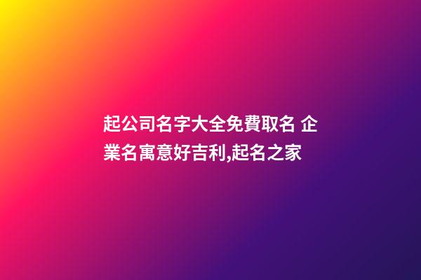 起公司名字大全免費取名 企業名寓意好吉利,起名之家-第1張-公司起名-玄機派